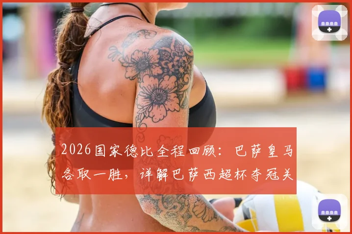 2026国家德比全程回顾：巴萨皇马各取一胜，详解巴萨西超杯夺冠关键战役与战术分析