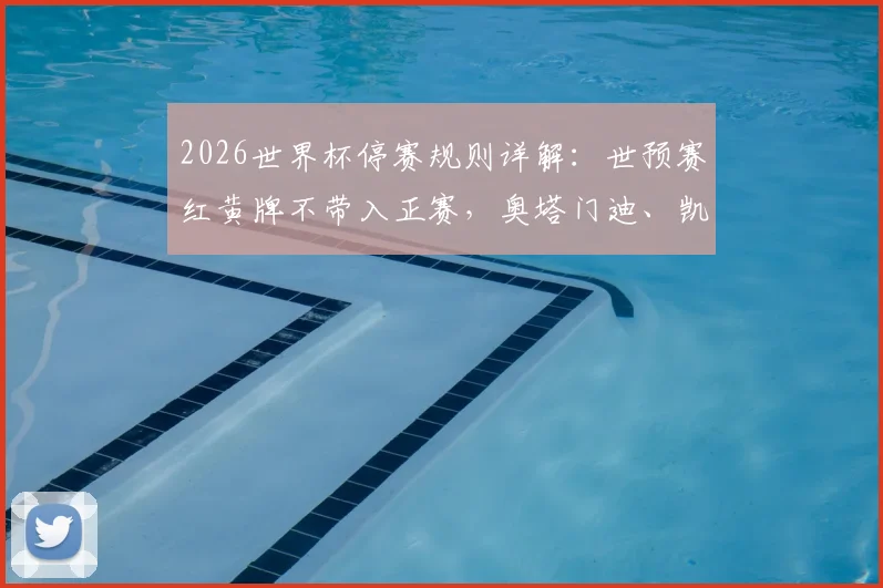 2026世界杯停赛规则详解：世预赛红黄牌不带入正赛，奥塔门迪、凯塞多等关键球员解禁，各队阵容迎利好