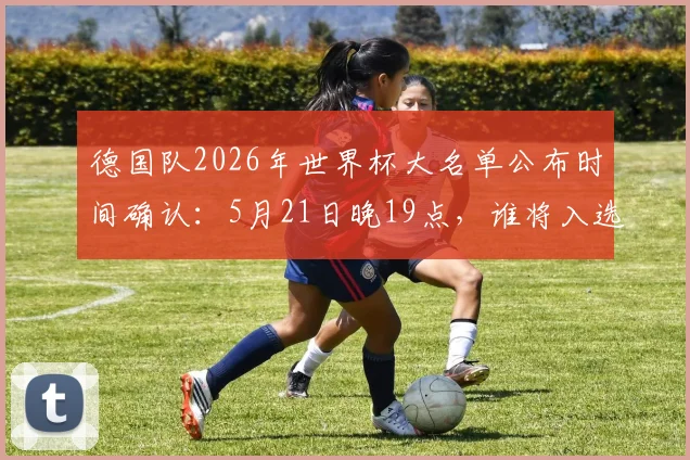 德国队2026年世界杯大名单公布时间确认：5月21日晚19点，谁将入选引热议
