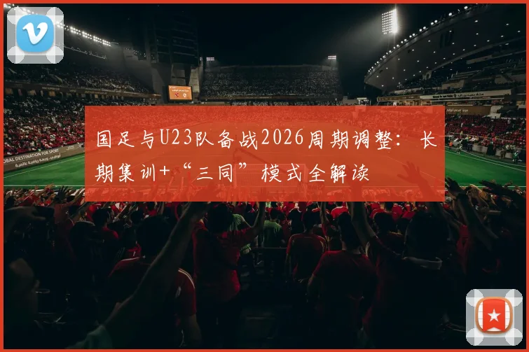 国足与U23队备战2026周期调整:长期集训+“三同”模式全解读
