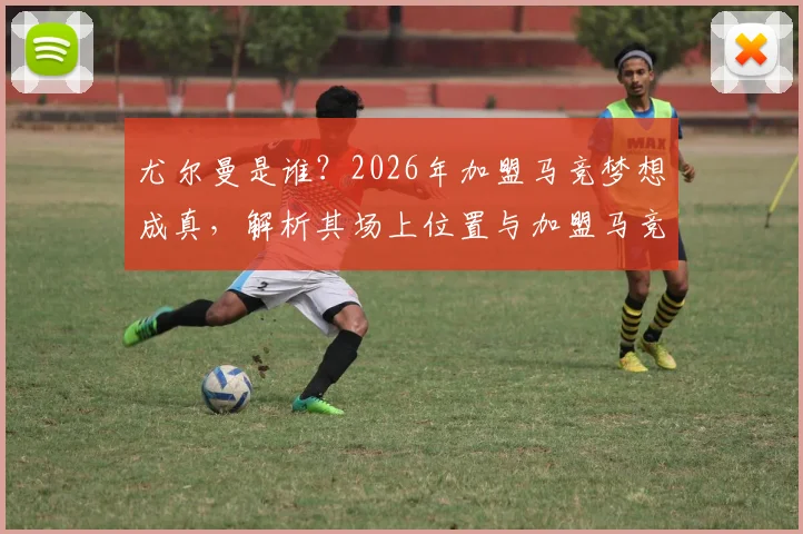 尤尔曼是谁？2026年加盟马竞梦想成真，解析其场上位置与加盟马竞前景