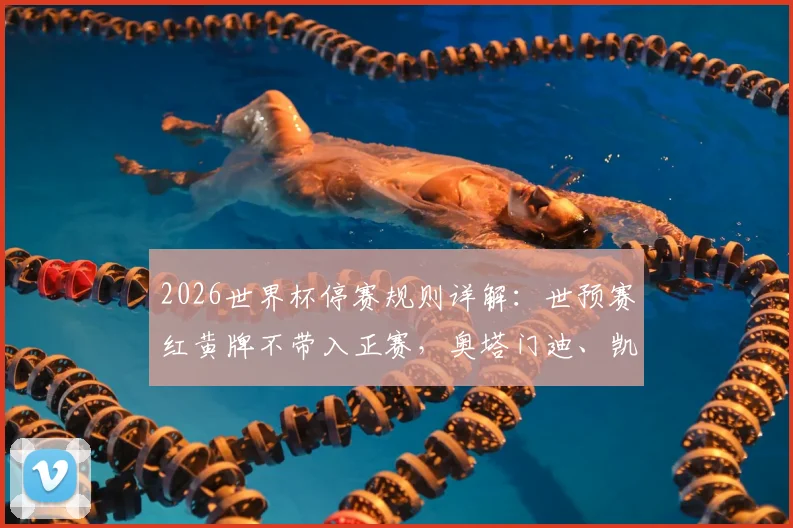 2026世界杯停赛规则详解：世预赛红黄牌不带入正赛，奥塔门迪、凯塞多等关键球员解禁，各队阵容迎利好