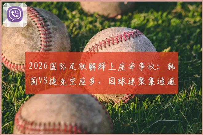 2026国际足联解释上座率争议：韩国VS捷克空座多，因球迷聚集通道未入座，附赛事上座率计算方法说明