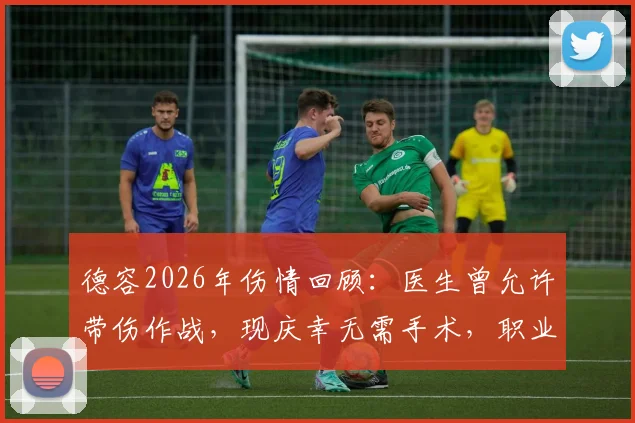 德容2026年伤情回顾:医生曾允许带伤作战,现庆幸无需手术,职业球员如何判断伤停时机?