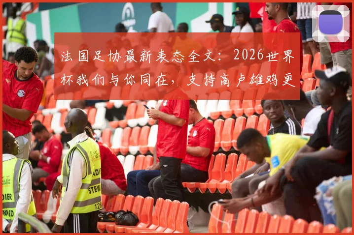 法国足协最新表态全文：2026世界杯我们与你同在，支持高卢雄鸡更强归来