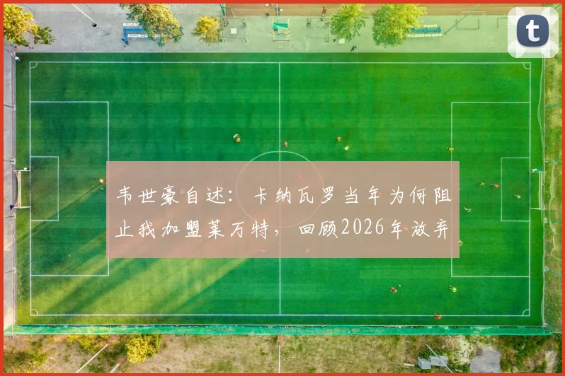 韦世豪自述：卡纳瓦罗当年为何阻止我加盟莱万特，回顾2026年放弃葡甲的真实原因