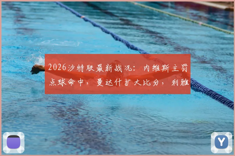 2026沙特联最新战况：内维斯主罚点球命中，曼达什扩大比分，利雅得新月主场2-0轻取新未来城，附完整比赛数据解读