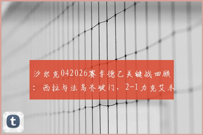 沙尔克042026赛季德乙关键战回顾：西拉与法乌齐破门，2-1力克艾禾斯堡，附全场精华与战术分析
