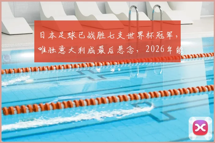 日本足球已战胜七支世界杯冠军，唯独意大利成最后悬念，2026年能否突破？