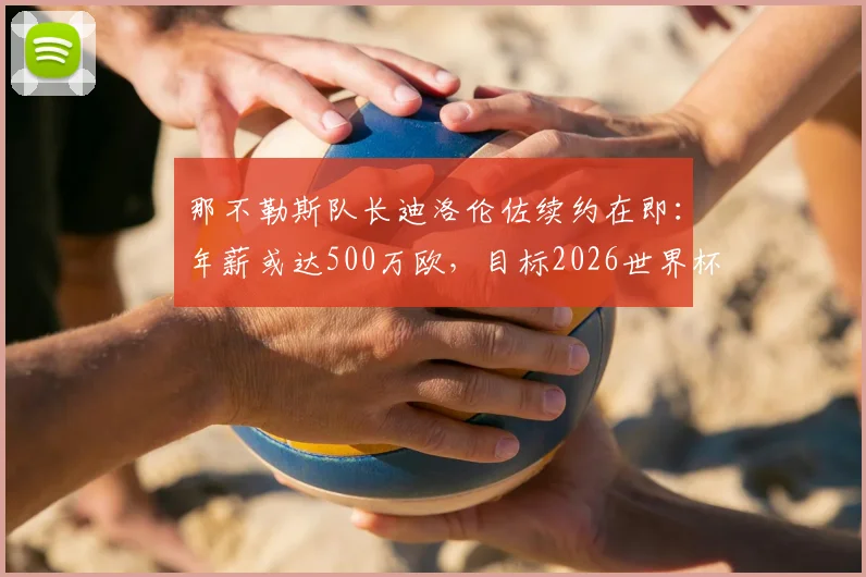 那不勒斯队长迪洛伦佐续约在即:年薪或达500万欧,目标2026世界杯前敲定新合同