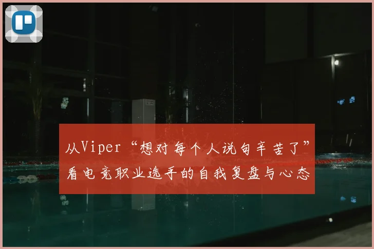 从Viper“想对每个人说句辛苦了”看电竞职业选手的自我复盘与心态管理,详解赛后如何客观分析“整体做的不如对手”