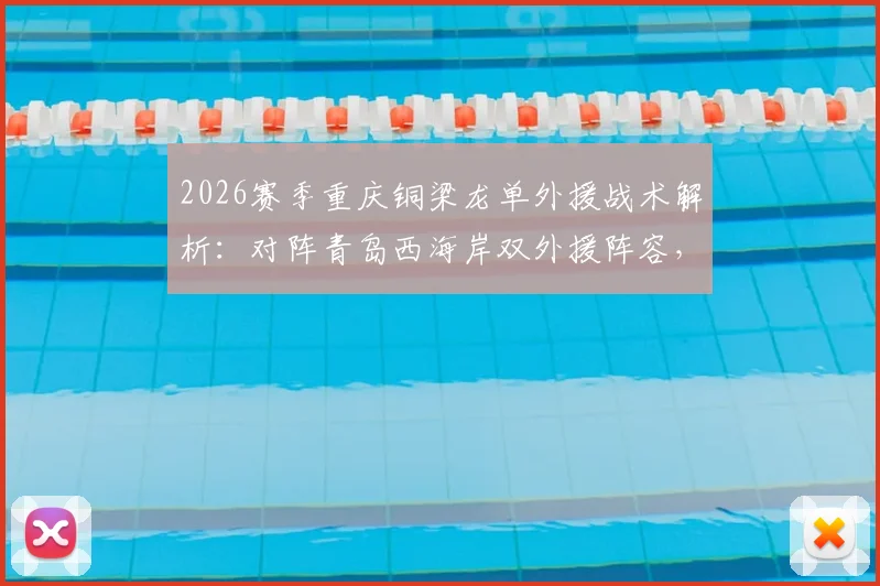 2026赛季重庆铜梁龙单外援战术解析：对阵青岛西海岸双外援阵容，看杜月徵、向余望首发能否扛起大旗