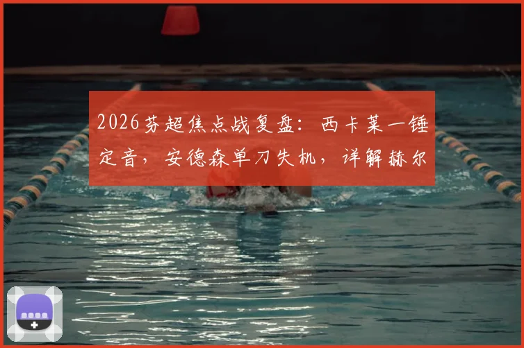 2026芬超焦点战复盘：西卡莱一锤定音，安德森单刀失机，详解赫尔辛基1-0击败拉赫蒂制胜关键