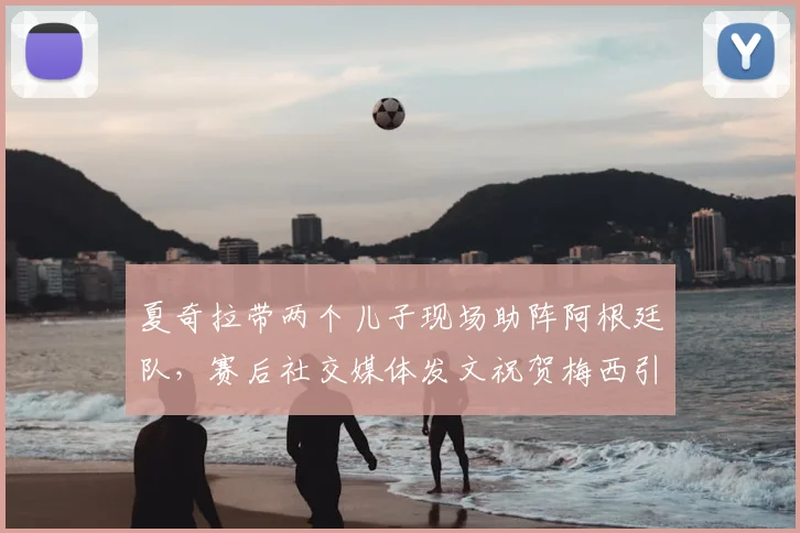 夏奇拉带两个儿子现场助阵阿根廷队，赛后社交媒体发文祝贺梅西引热议，球迷关注焦点细节