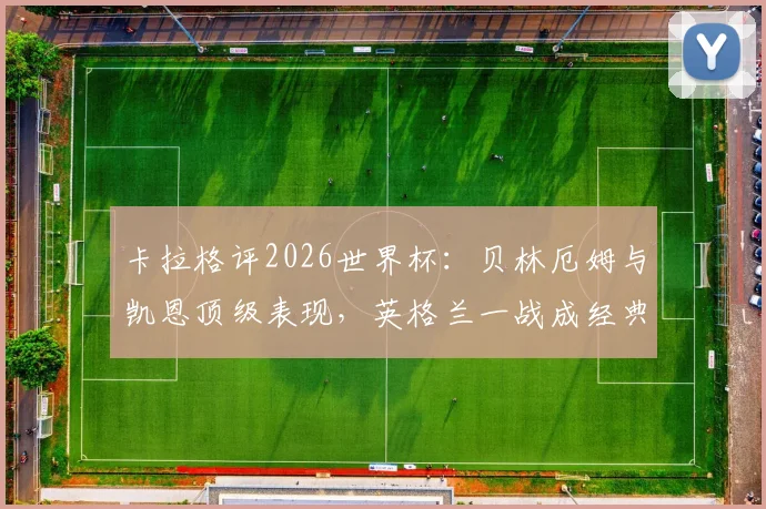 卡拉格评2026世界杯:贝林厄姆与凯恩顶级表现,英格兰一战成经典