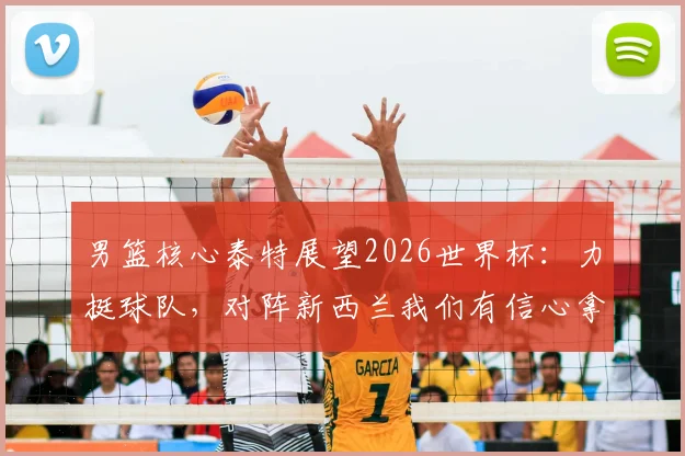男篮核心泰特展望2026世界杯：力挺球队，对阵新西兰我们有信心拿下！深度解析赛前备战与实力对比