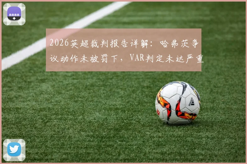 2026英超裁判报告详解：哈弗茨争议动作未被罚下，VAR判定未达严重犯规标准