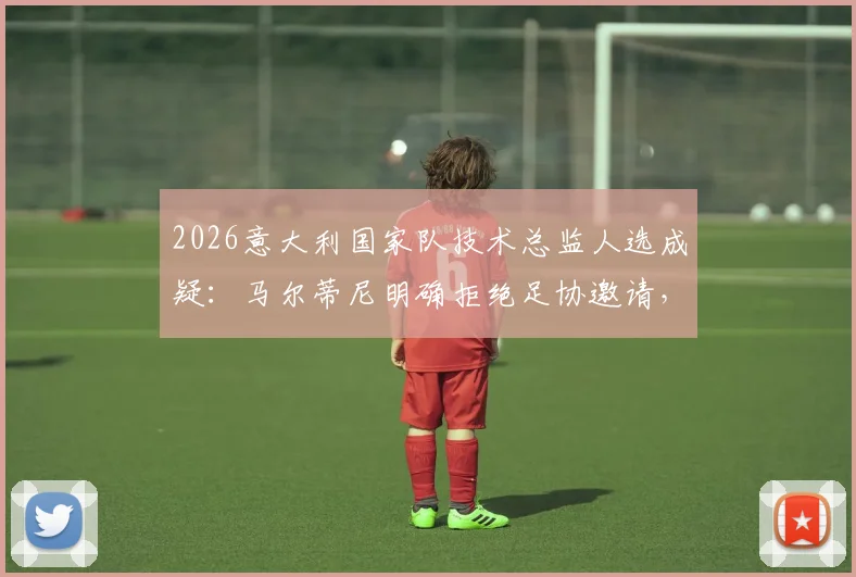 2026意大利国家队技术总监人选成疑：马尔蒂尼明确拒绝足协邀请，未来专注米兰或私人事务