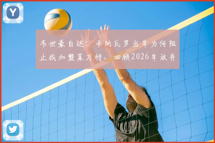 韦世豪自述:卡纳瓦罗当年为何阻止我加盟莱万特,回顾2026年放弃葡甲的真实原因