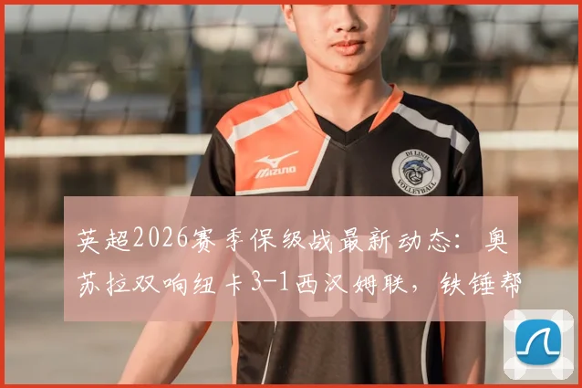 英超2026赛季保级战最新动态：奥苏拉双响纽卡3-1西汉姆联，铁锤帮最快本轮降级原因解析