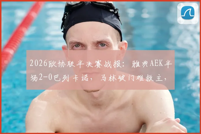 2026欧协联半决赛战报：雅典AEK半场2-0巴列卡诺，马林破门难救主，总比分2-3陷绝境