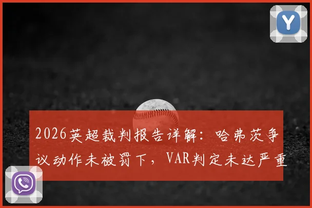 2026英超裁判报告详解：哈弗茨争议动作未被罚下，VAR判定未达严重犯规标准