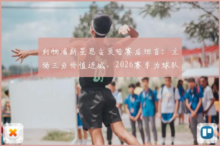 利物浦新星恩古莫哈赛后坦言：主场三分价值连城，2026赛季为球队拼尽全力