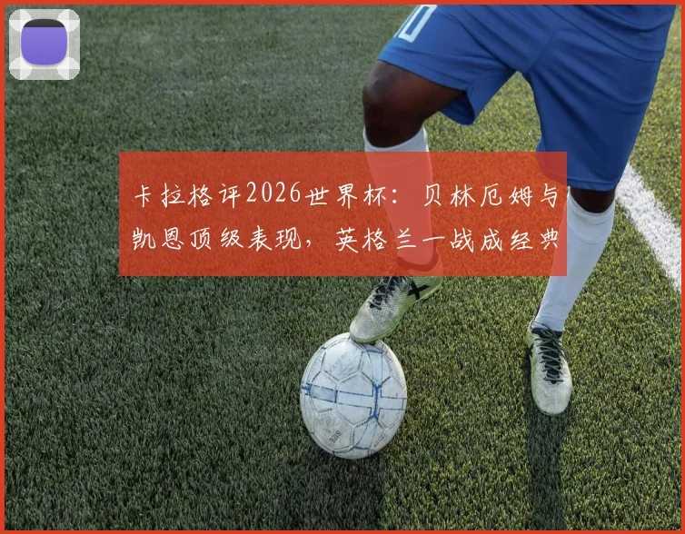 卡拉格评2026世界杯:贝林厄姆与凯恩顶级表现,英格兰一战成经典