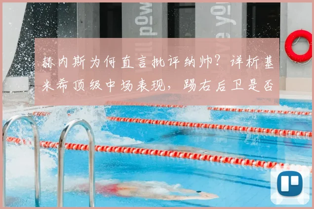 赫内斯为何直言批评纳帅？详析基米希顶级中场表现，踢右后卫是否巨大浪费与拜仁2026阵容构建思考