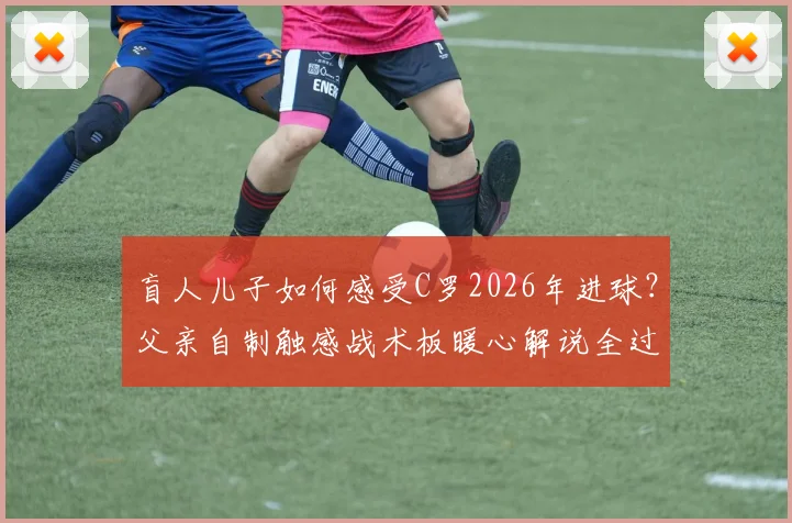 盲人儿子如何感受C罗2026年进球？父亲自制触感战术板暖心解说全过程