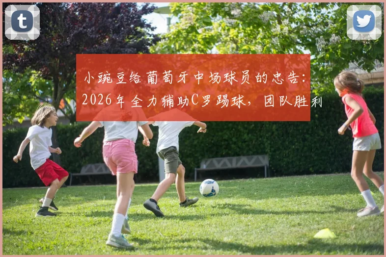 小豌豆给葡萄牙中场球员的忠告：2026年全力辅助C罗踢球，团队胜利高于个人表现