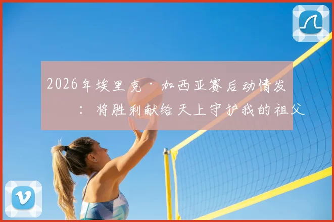2026年埃里克·加西亚赛后动情发文：将胜利献给天上守护我的祖父，揭秘其家庭变故背后的故事