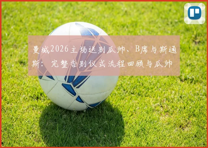 曼城2026主场送别瓜帅、B席与斯通斯：完整告别仪式流程回顾与瓜帅感人演讲全文实录