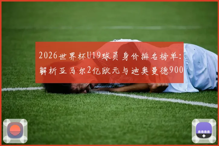 2026世界杯U19球员身价排名榜单：解析亚马尔2亿欧元与迪奥曼德9000万身价背后的原因