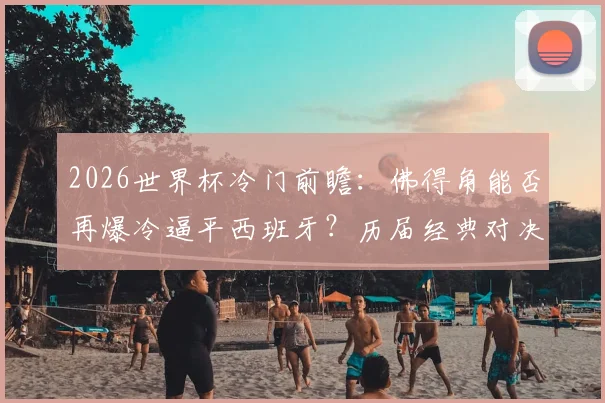 2026世界杯冷门前瞻:佛得角能否再爆冷逼平西班牙?历届经典对决盘点