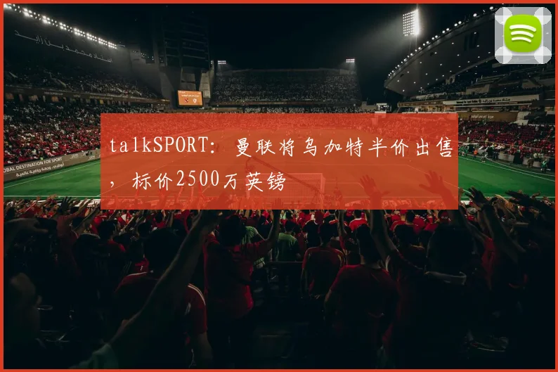 talkSPORT：曼联将乌加特半价出售，标价2500万英镑