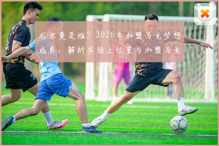 尤尔曼是谁？2026年加盟马竞梦想成真，解析其场上位置与加盟马竞前景