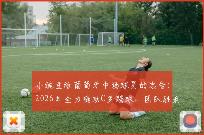 小豌豆给葡萄牙中场球员的忠告：2026年全力辅助C罗踢球，团队胜利高于个人表现