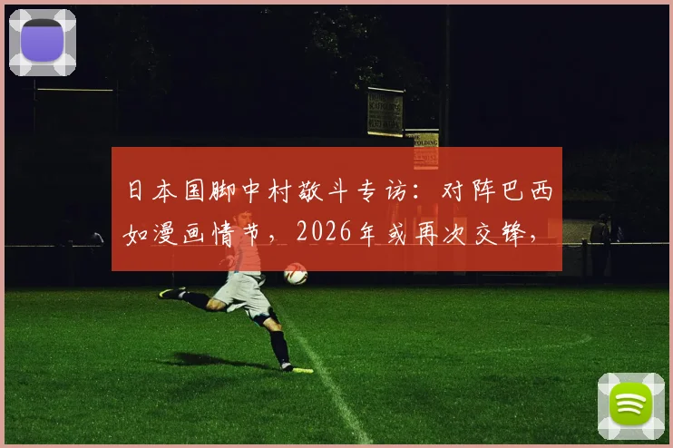 日本国脚中村敬斗专访：对阵巴西如漫画情节，2026年或再次交锋，球袜事件引发热议