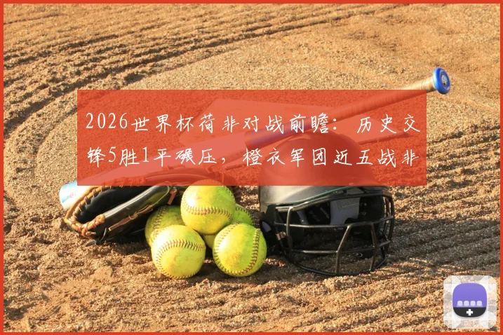 2026世界杯荷非对战前瞻：历史交锋5胜1平碾压，橙衣军团近五战非洲队全胜记录解析