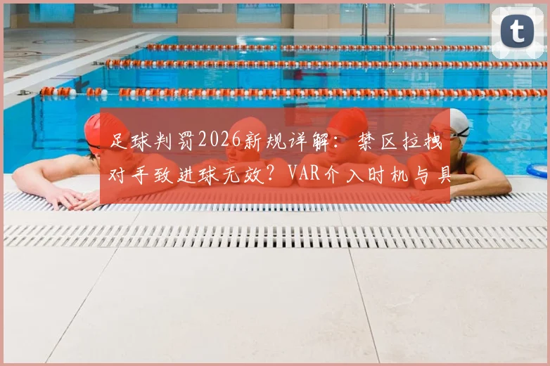 足球判罚2026新规详解：禁区拉拽对手致进球无效？VAR介入时机与具体案例分析