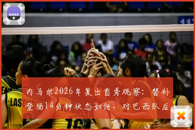 内马尔2026年复出首秀观察:替补登场14分钟状态如何,对巴西队后续赛事影响分析