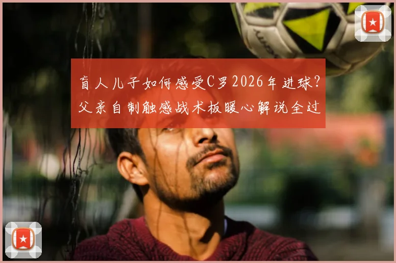 盲人儿子如何感受C罗2026年进球？父亲自制触感战术板暖心解说全过程