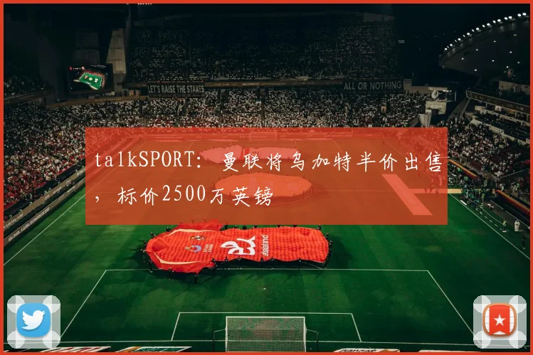 talkSPORT：曼联将乌加特半价出售，标价2500万英镑