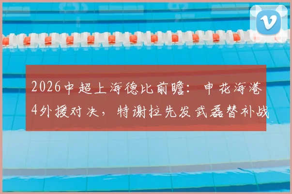 2026中超上海德比前瞻:申花海港4外援对决,特谢拉先发武磊替补战术解读