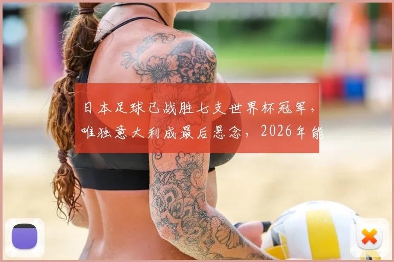 日本足球已战胜七支世界杯冠军，唯独意大利成最后悬念，2026年能否突破？