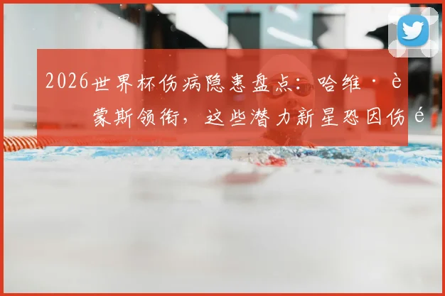 2026世界杯伤病隐患盘点：哈维·西蒙斯领衔，这些潜力新星恐因伤错过大赛