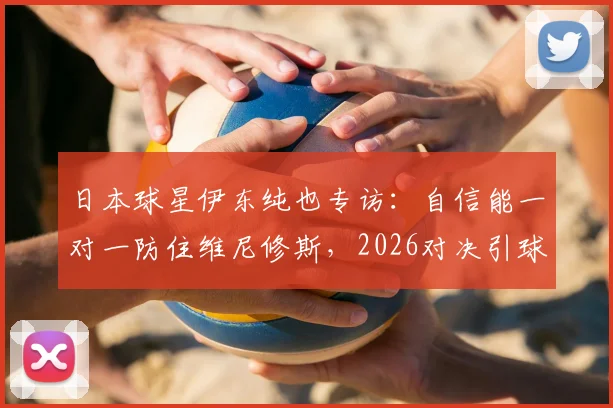 日本球星伊东纯也专访:自信能一对一防住维尼修斯,2026对决引球迷热议