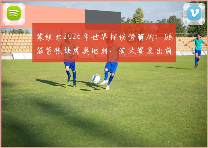 蒙铁尔2026年世界杯伤势解析：腿筋紧张缺席奥地利，淘汰赛复出前景如何？