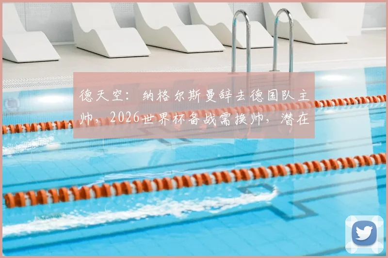 德天空：纳格尔斯曼辞去德国队主帅，2026世界杯备战需换帅，潜在继任者名单出炉